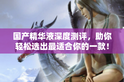 国产精华液深度测评，助你轻松选出最适合你的一款！