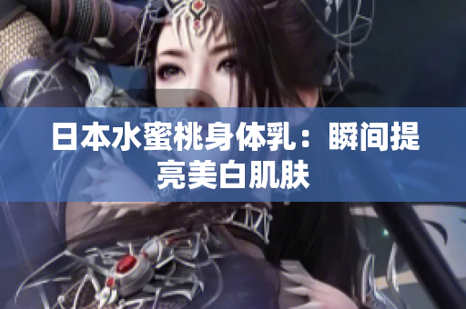 日本水蜜桃身体乳：瞬间提亮美白肌肤