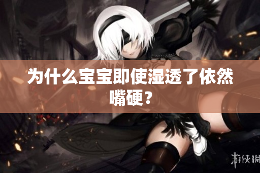 为什么宝宝即使湿透了依然嘴硬？