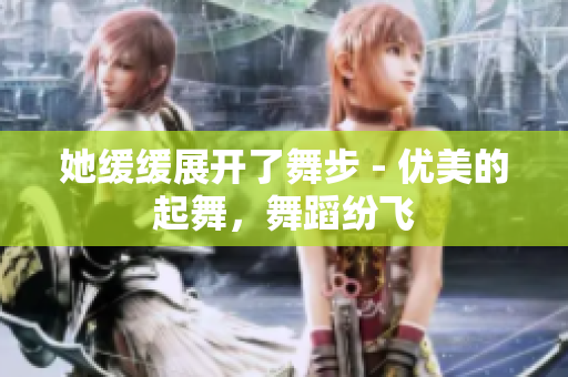 她缓缓展开了舞步 - 优美的起舞，舞蹈纷飞