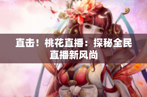 直击！桃花直播：探秘全民直播新风尚
