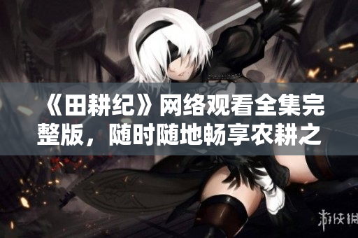 《田耕纪》网络观看全集完整版，随时随地畅享农耕之美