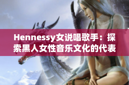 Hennessy女说唱歌手：探索黑人女性音乐文化的代表