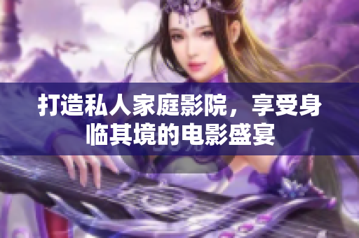 打造私人家庭影院，享受身临其境的电影盛宴