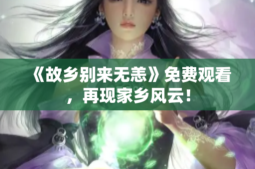 《故乡别来无恙》免费观看，再现家乡风云！