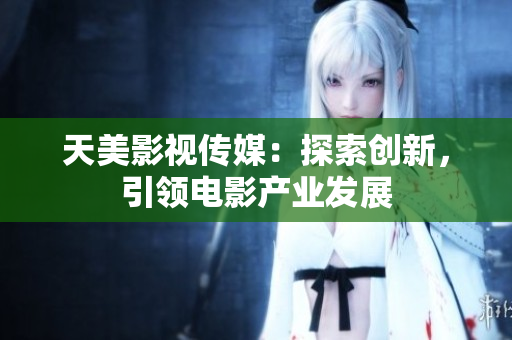 天美影视传媒：探索创新，引领电影产业发展