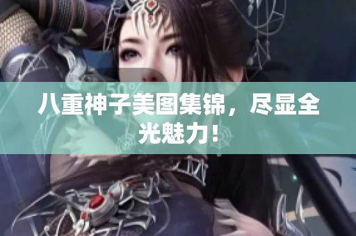八重神子美图集锦，尽显全光魅力！