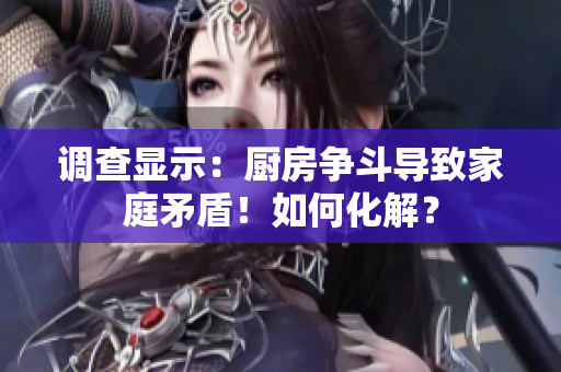 调查显示：厨房争斗导致家庭矛盾！如何化解？