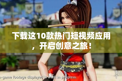 下载这10款热门短视频应用，开启创意之旅！