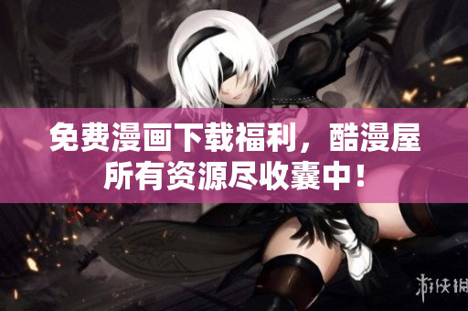免费漫画下载福利，酷漫屋所有资源尽收囊中！