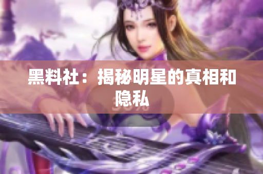 黑料社：揭秘明星的真相和隐私