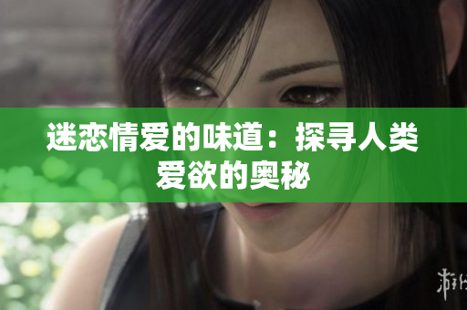 迷恋情爱的味道：探寻人类爱欲的奥秘