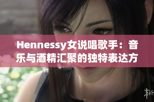 Hennessy女说唱歌手：音乐与酒精汇聚的独特表达方式