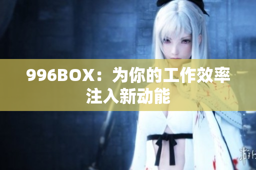 996BOX：为你的工作效率注入新动能
