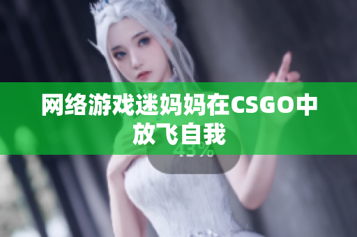 网络游戏迷妈妈在CSGO中放飞自我