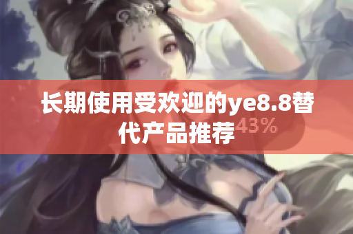 长期使用受欢迎的ye8.8替代产品推荐