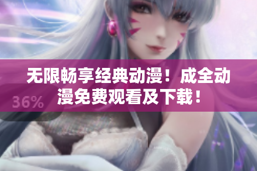 无限畅享经典动漫！成全动漫免费观看及下载！