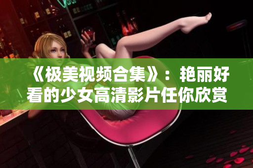 《极美视频合集》：艳丽好看的少女高清影片任你欣赏！
