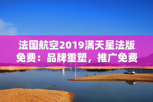 法国航空2019满天星法版免费：品牌重塑，推广免费直达民众