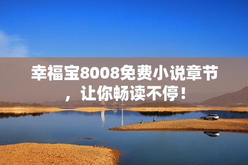 幸福宝8008免费小说章节，让你畅读不停！