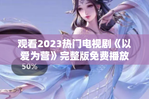 观看2023热门电视剧《以爱为营》完整版免费播放