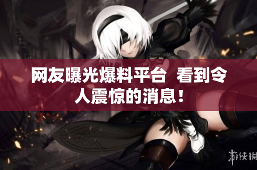 网友曝光爆料平台  看到令人震惊的消息！