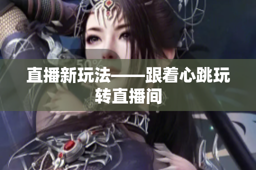 直播新玩法——跟着心跳玩转直播间