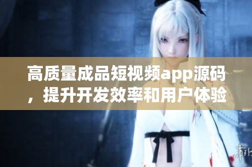 高质量成品短视频app源码，提升开发效率和用户体验