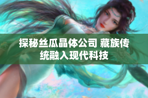 探秘丝瓜晶体公司 藏族传统融入现代科技