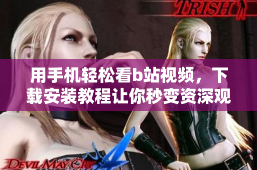 用手机轻松看b站视频，下载安装教程让你秒变资深观众！