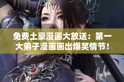 免费土豪漫画大放送：第一大弟子漫画画出爆笑情节！