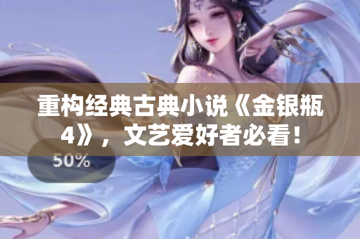 重构经典古典小说《金银瓶4》，文艺爱好者必看！