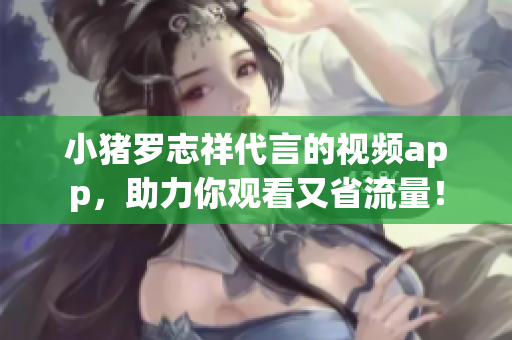 小猪罗志祥代言的视频app，助力你观看又省流量！