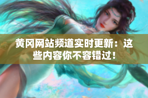 黄冈网站频道实时更新：这些内容你不容错过！