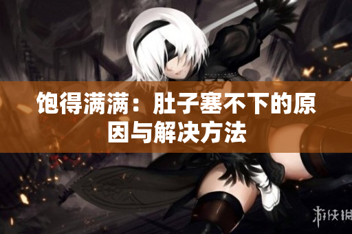 饱得满满：肚子塞不下的原因与解决方法