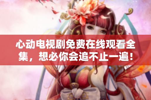 心动电视剧免费在线观看全集，想必你会追不止一遍！