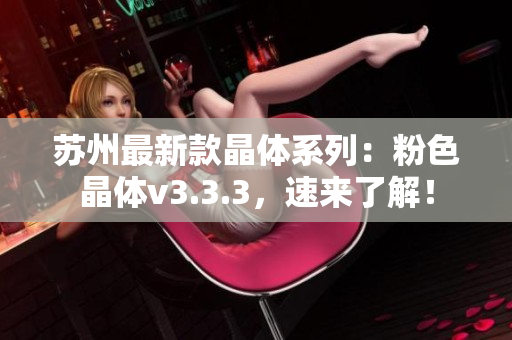 苏州最新款晶体系列：粉色晶体v3.3.3，速来了解！