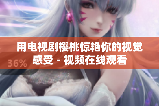 用电视剧樱桃惊艳你的视觉感受 - 视频在线观看
