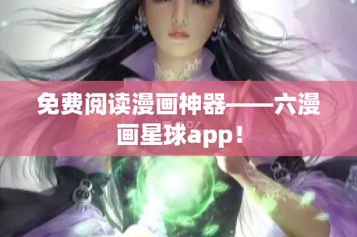 免费阅读漫画神器——六漫画星球app！