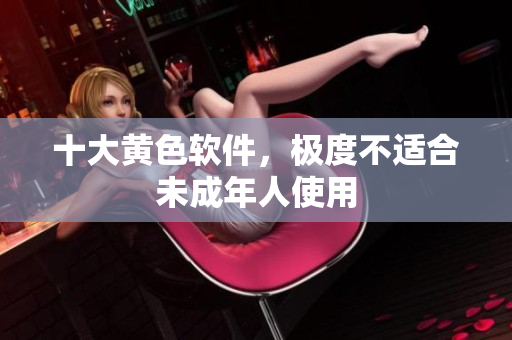十大黄色软件，极度不适合未成年人使用