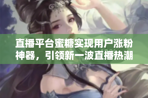 直播平台蜜糖实现用户涨粉神器，引领新一波直播热潮