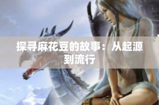 探寻麻花豆的故事：从起源到流行