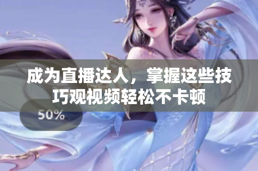 成为直播达人，掌握这些技巧观视频轻松不卡顿