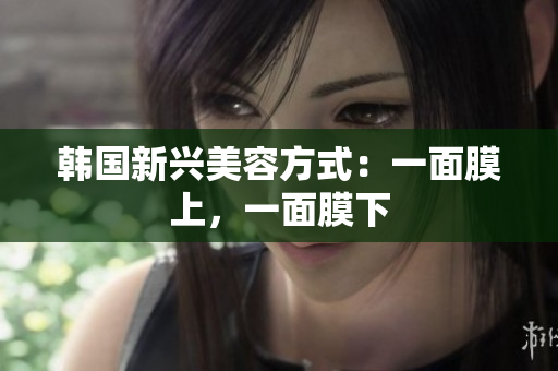 韩国新兴美容方式：一面膜上，一面膜下