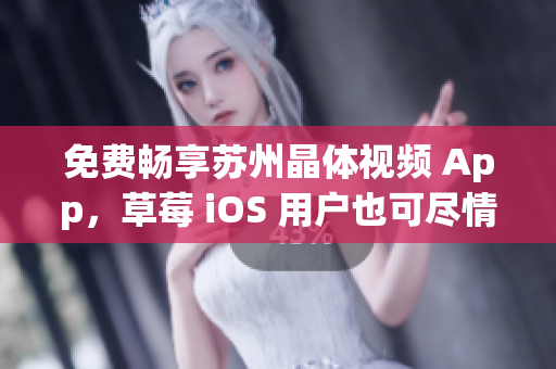 免费畅享苏州晶体视频 App，草莓 iOS 用户也可尽情观看