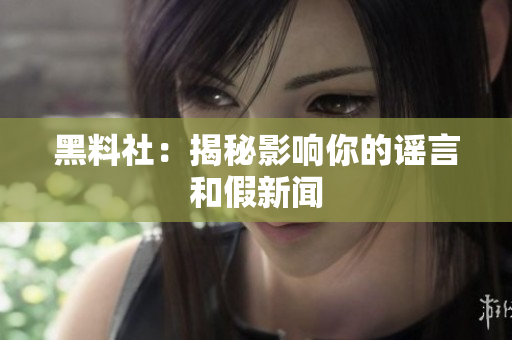 黑料社：揭秘影响你的谣言和假新闻
