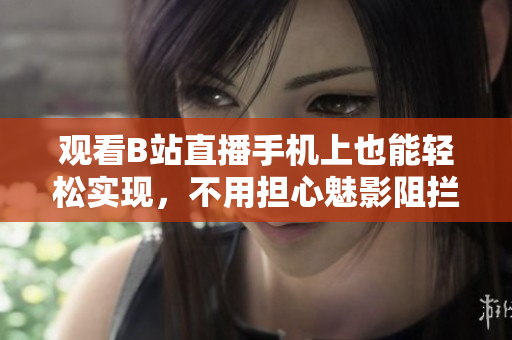 观看B站直播手机上也能轻松实现，不用担心魅影阻拦！