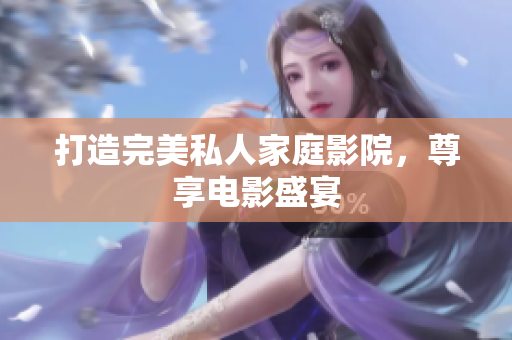 打造完美私人家庭影院，尊享电影盛宴