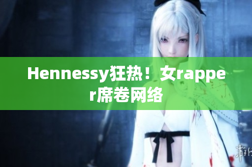 Hennessy狂热！女rapper席卷网络