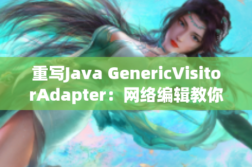 重写Java GenericVisitorAdapter：网络编辑教你如何操作